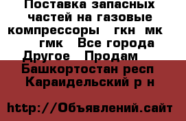 Поставка запасных частей на газовые компрессоры 10гкн, мк-8,10 гмк - Все города Другое » Продам   . Башкортостан респ.,Караидельский р-н